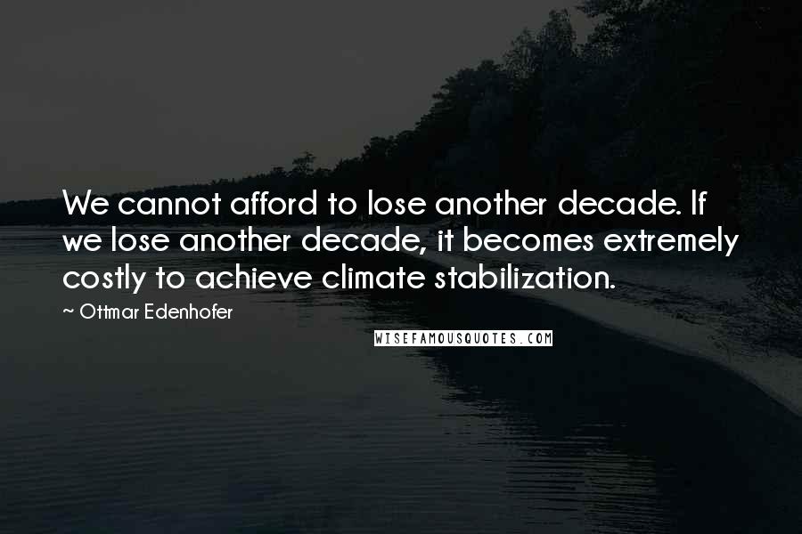 Ottmar Edenhofer Quotes: We cannot afford to lose another decade. If we lose another decade, it becomes extremely costly to achieve climate stabilization.