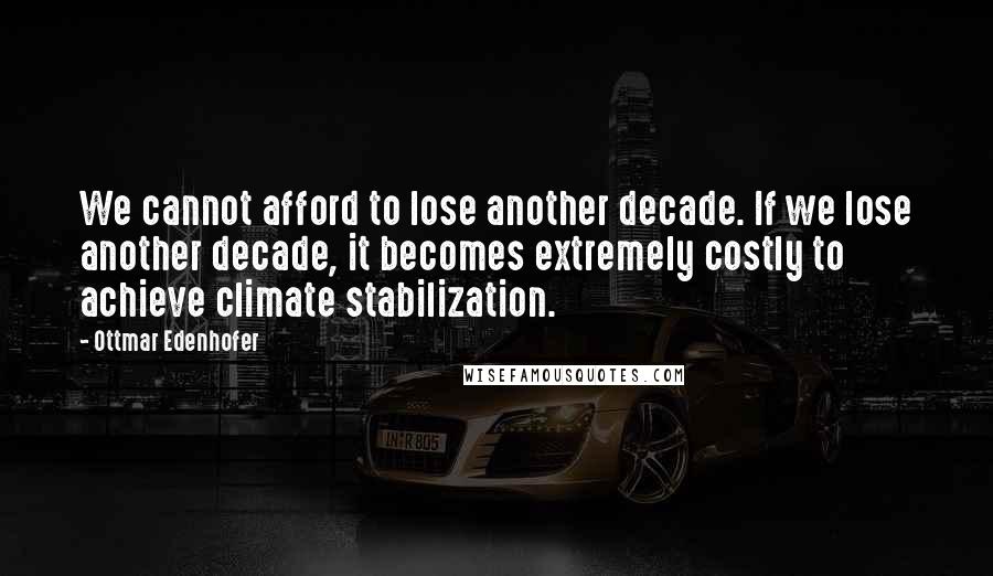 Ottmar Edenhofer Quotes: We cannot afford to lose another decade. If we lose another decade, it becomes extremely costly to achieve climate stabilization.