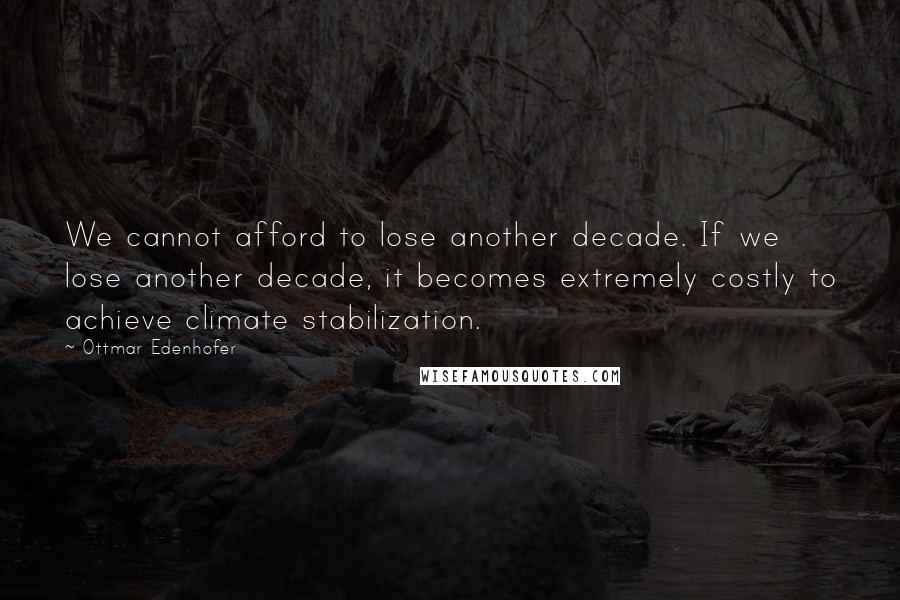 Ottmar Edenhofer Quotes: We cannot afford to lose another decade. If we lose another decade, it becomes extremely costly to achieve climate stabilization.