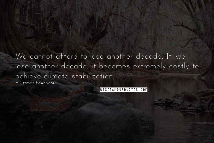 Ottmar Edenhofer Quotes: We cannot afford to lose another decade. If we lose another decade, it becomes extremely costly to achieve climate stabilization.