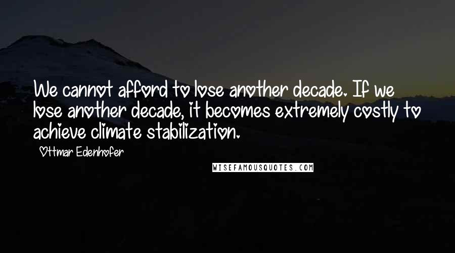 Ottmar Edenhofer Quotes: We cannot afford to lose another decade. If we lose another decade, it becomes extremely costly to achieve climate stabilization.