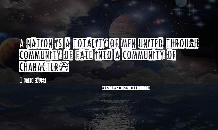 Otto Bauer Quotes: A nation is a totality of men united through community of fate into a community of character.