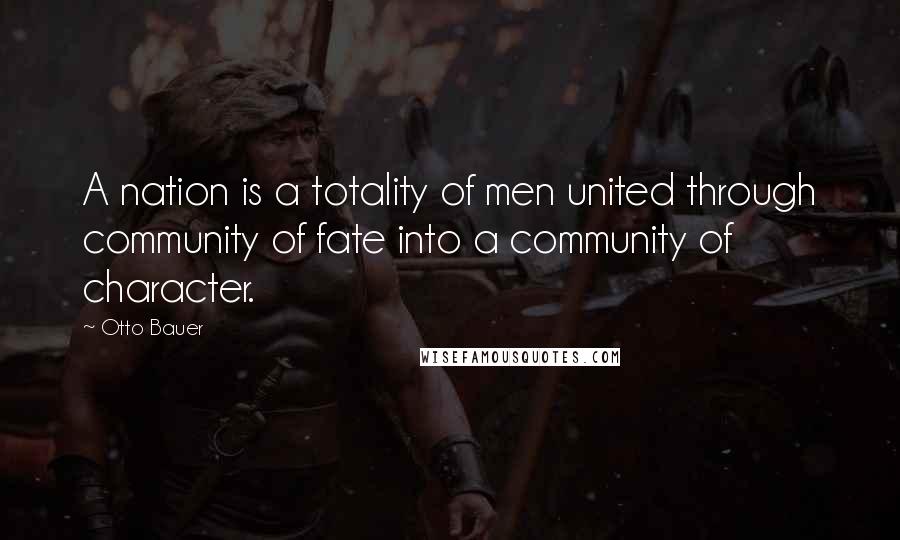 Otto Bauer Quotes: A nation is a totality of men united through community of fate into a community of character.