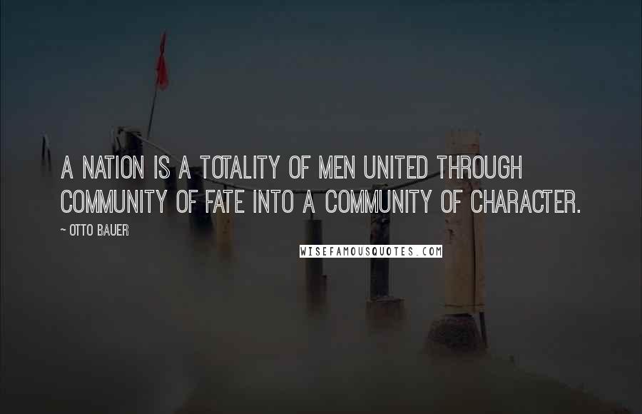 Otto Bauer Quotes: A nation is a totality of men united through community of fate into a community of character.