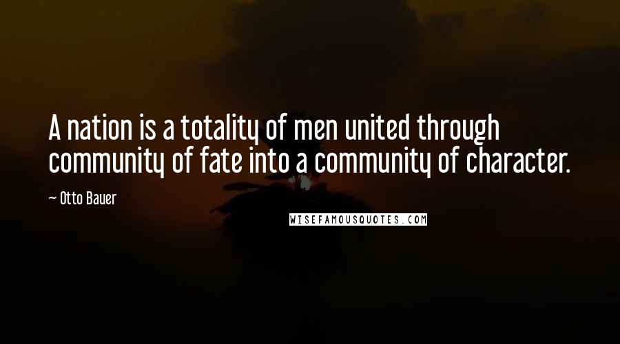 Otto Bauer Quotes: A nation is a totality of men united through community of fate into a community of character.