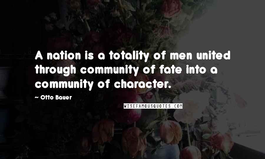 Otto Bauer Quotes: A nation is a totality of men united through community of fate into a community of character.