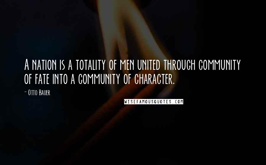 Otto Bauer Quotes: A nation is a totality of men united through community of fate into a community of character.