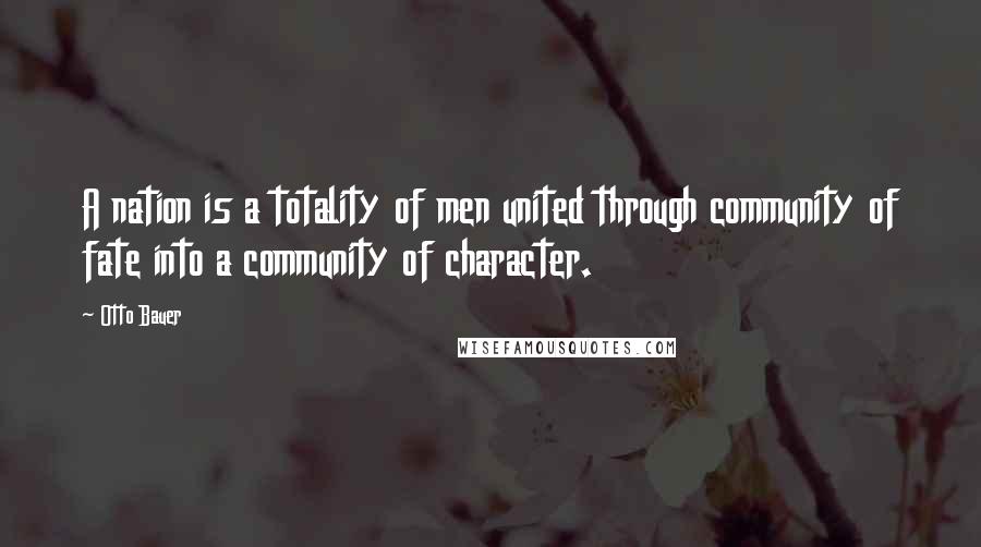 Otto Bauer Quotes: A nation is a totality of men united through community of fate into a community of character.