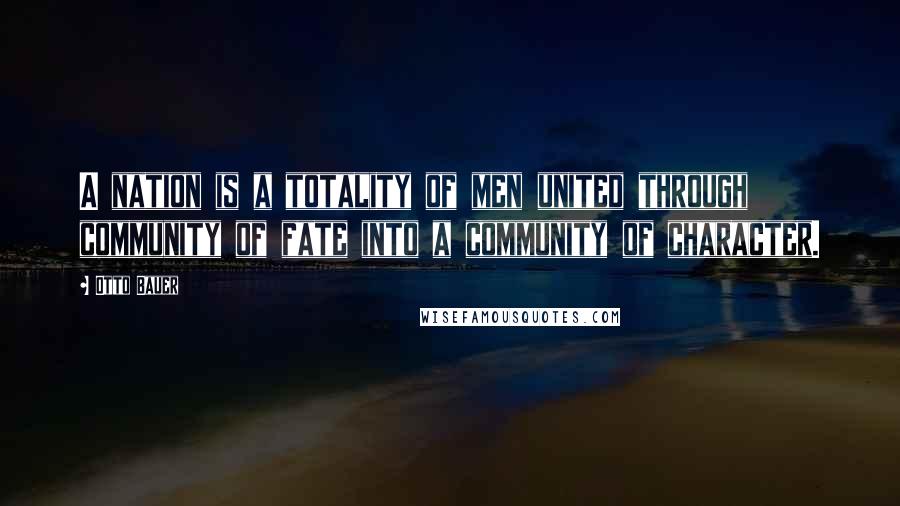 Otto Bauer Quotes: A nation is a totality of men united through community of fate into a community of character.