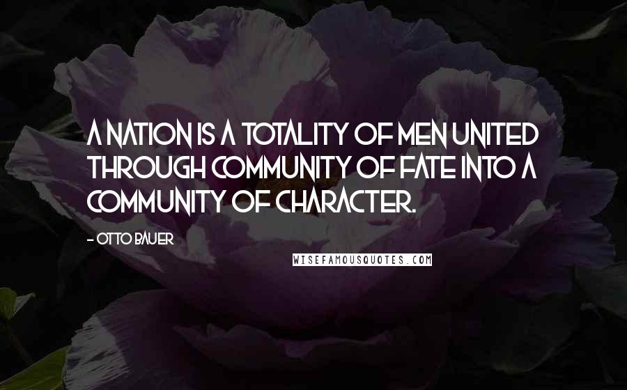 Otto Bauer Quotes: A nation is a totality of men united through community of fate into a community of character.