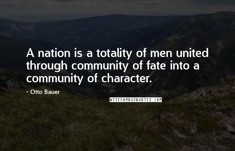 Otto Bauer Quotes: A nation is a totality of men united through community of fate into a community of character.