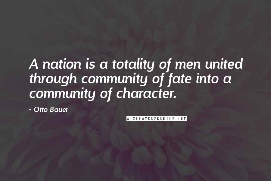 Otto Bauer Quotes: A nation is a totality of men united through community of fate into a community of character.