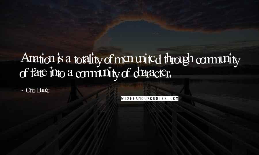 Otto Bauer Quotes: A nation is a totality of men united through community of fate into a community of character.