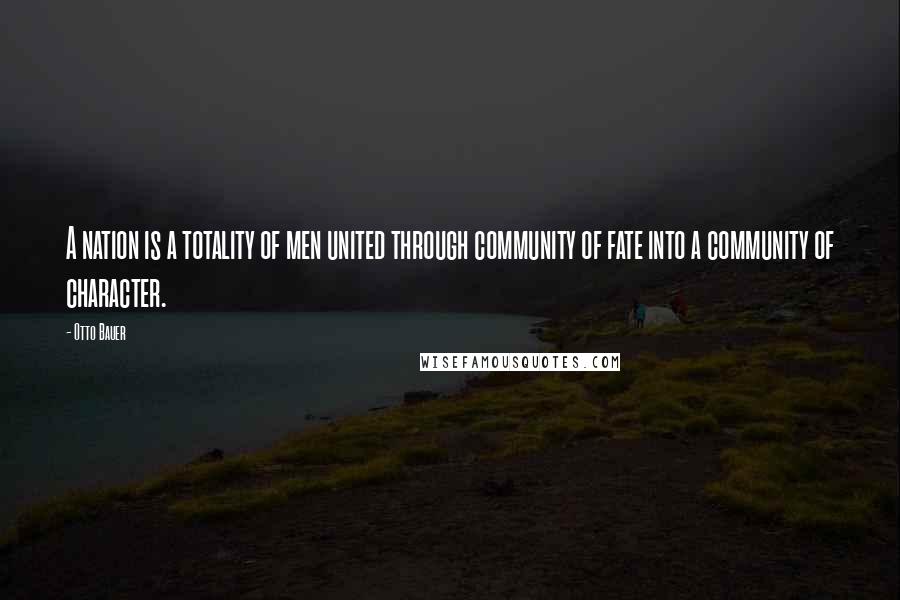 Otto Bauer Quotes: A nation is a totality of men united through community of fate into a community of character.