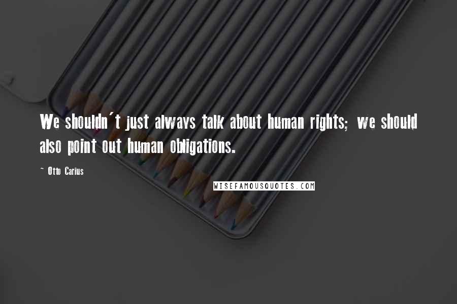 Otto Carius Quotes: We shouldn't just always talk about human rights; we should also point out human obligations.