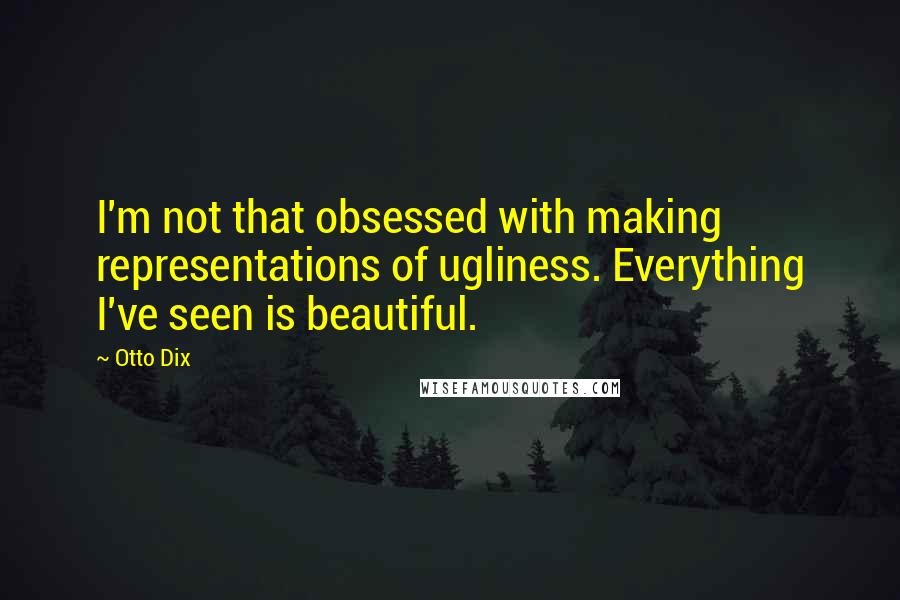 Otto Dix Quotes: I'm not that obsessed with making representations of ugliness. Everything I've seen is beautiful.