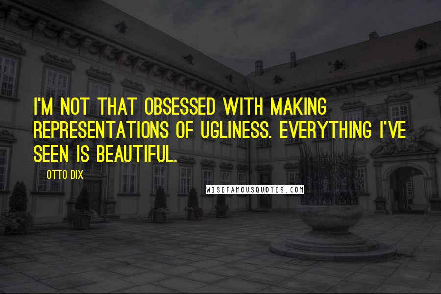 Otto Dix Quotes: I'm not that obsessed with making representations of ugliness. Everything I've seen is beautiful.