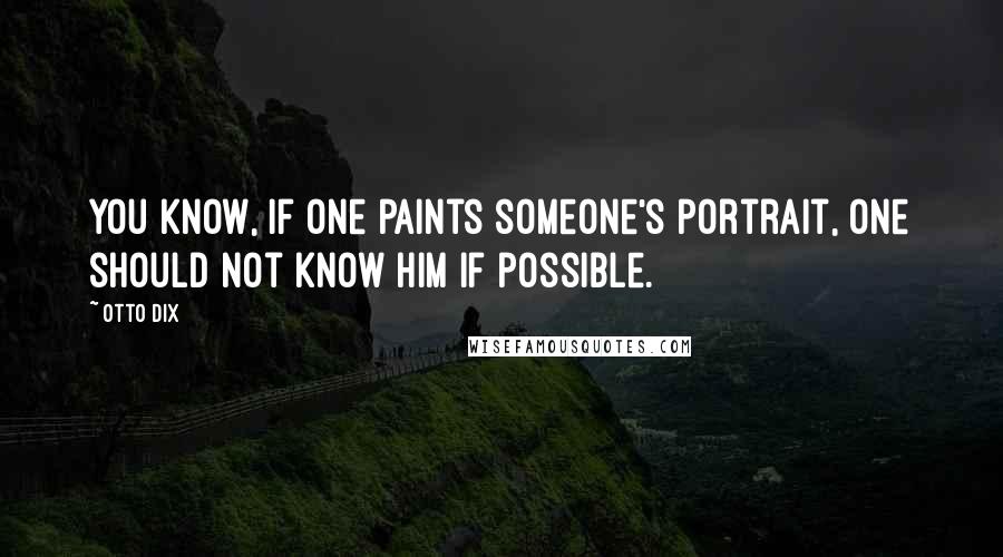 Otto Dix Quotes: You know, if one paints someone's portrait, one should not know him if possible.