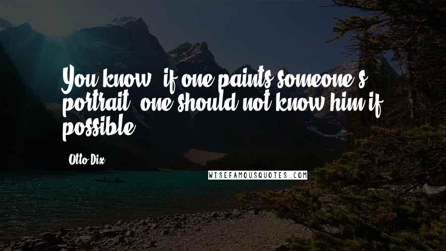 Otto Dix Quotes: You know, if one paints someone's portrait, one should not know him if possible.