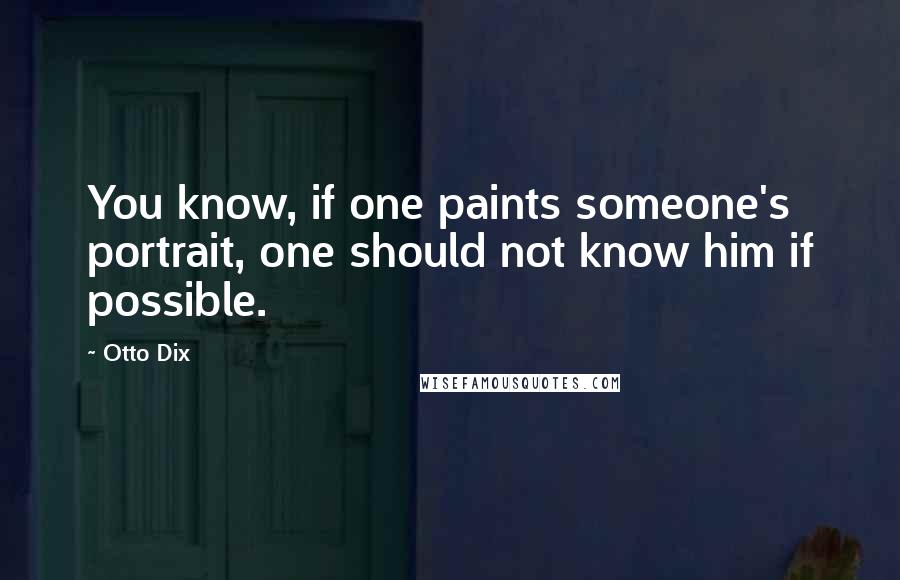 Otto Dix Quotes: You know, if one paints someone's portrait, one should not know him if possible.