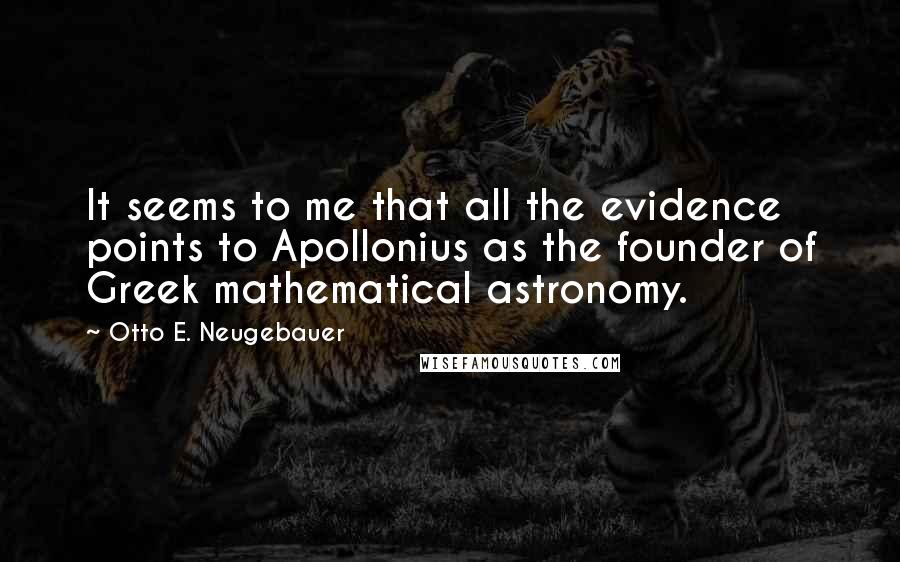 Otto E. Neugebauer Quotes: It seems to me that all the evidence points to Apollonius as the founder of Greek mathematical astronomy.