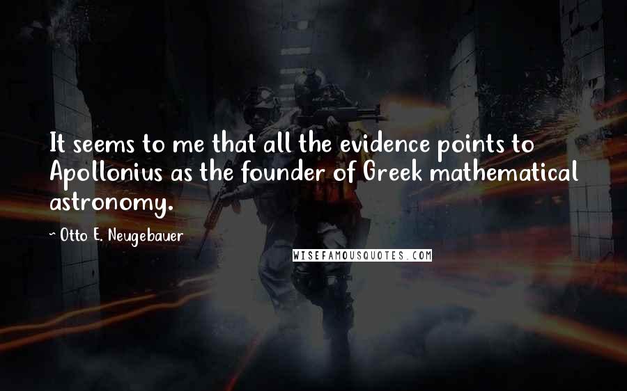Otto E. Neugebauer Quotes: It seems to me that all the evidence points to Apollonius as the founder of Greek mathematical astronomy.