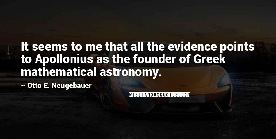 Otto E. Neugebauer Quotes: It seems to me that all the evidence points to Apollonius as the founder of Greek mathematical astronomy.