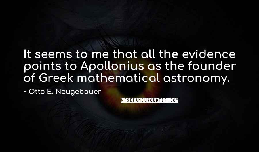 Otto E. Neugebauer Quotes: It seems to me that all the evidence points to Apollonius as the founder of Greek mathematical astronomy.