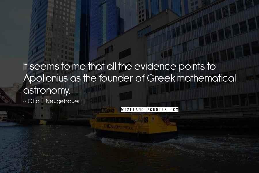 Otto E. Neugebauer Quotes: It seems to me that all the evidence points to Apollonius as the founder of Greek mathematical astronomy.