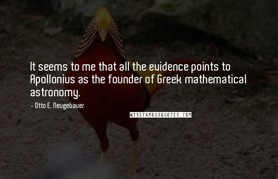 Otto E. Neugebauer Quotes: It seems to me that all the evidence points to Apollonius as the founder of Greek mathematical astronomy.