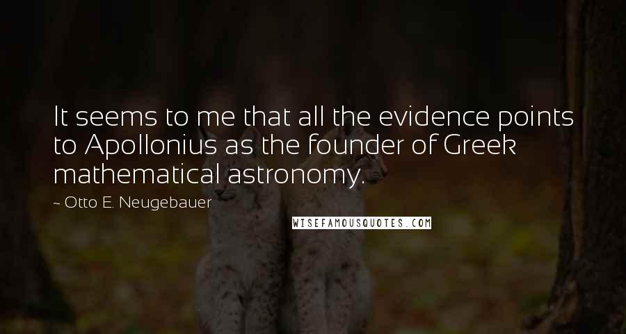 Otto E. Neugebauer Quotes: It seems to me that all the evidence points to Apollonius as the founder of Greek mathematical astronomy.