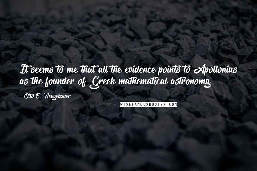 Otto E. Neugebauer Quotes: It seems to me that all the evidence points to Apollonius as the founder of Greek mathematical astronomy.