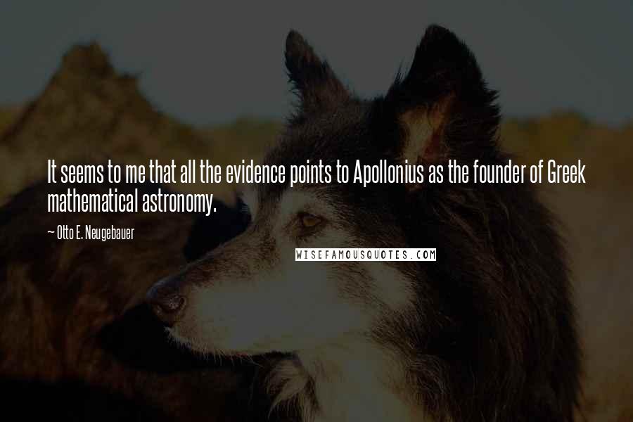 Otto E. Neugebauer Quotes: It seems to me that all the evidence points to Apollonius as the founder of Greek mathematical astronomy.