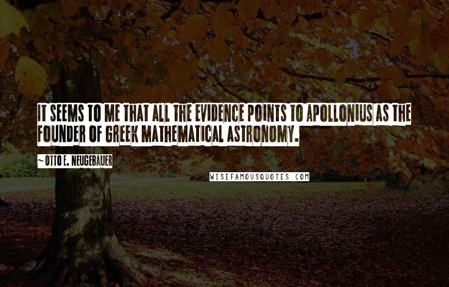 Otto E. Neugebauer Quotes: It seems to me that all the evidence points to Apollonius as the founder of Greek mathematical astronomy.