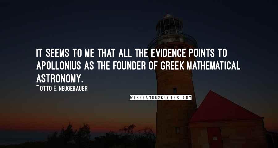 Otto E. Neugebauer Quotes: It seems to me that all the evidence points to Apollonius as the founder of Greek mathematical astronomy.