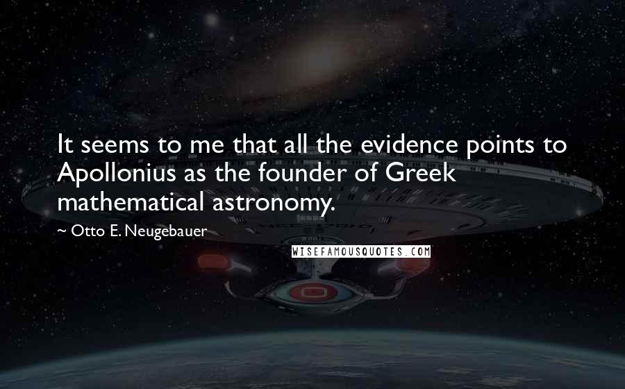 Otto E. Neugebauer Quotes: It seems to me that all the evidence points to Apollonius as the founder of Greek mathematical astronomy.