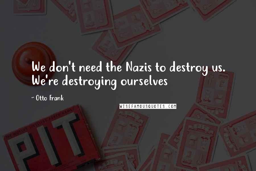 Otto Frank Quotes: We don't need the Nazis to destroy us. We're destroying ourselves