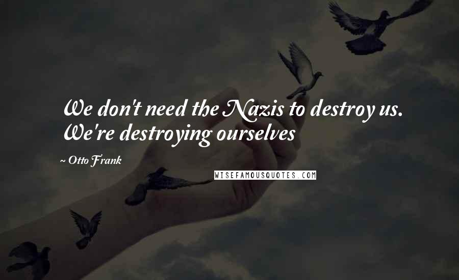 Otto Frank Quotes: We don't need the Nazis to destroy us. We're destroying ourselves