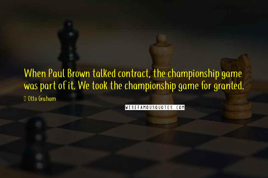 Otto Graham Quotes: When Paul Brown talked contract, the championship game was part of it. We took the championship game for granted.