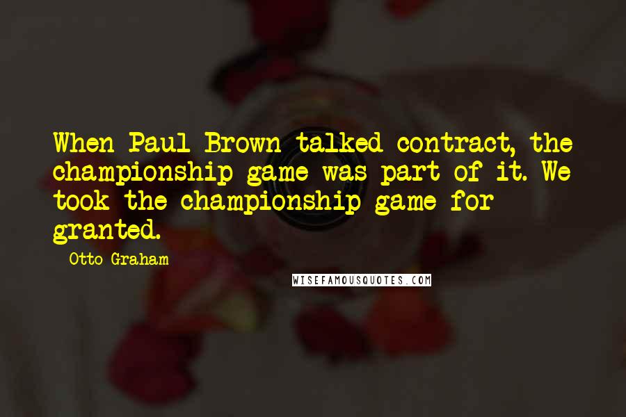 Otto Graham Quotes: When Paul Brown talked contract, the championship game was part of it. We took the championship game for granted.