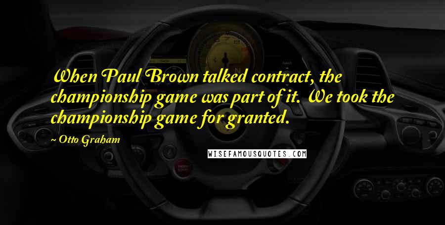 Otto Graham Quotes: When Paul Brown talked contract, the championship game was part of it. We took the championship game for granted.