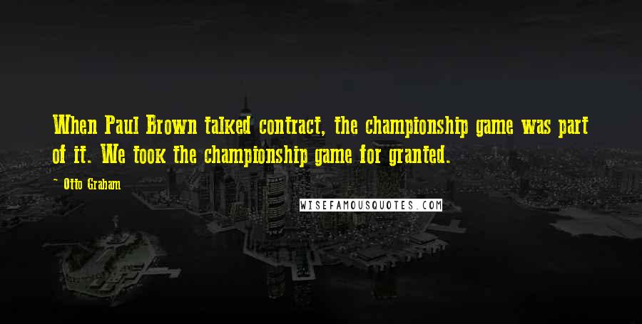 Otto Graham Quotes: When Paul Brown talked contract, the championship game was part of it. We took the championship game for granted.