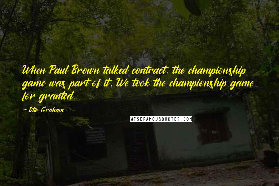 Otto Graham Quotes: When Paul Brown talked contract, the championship game was part of it. We took the championship game for granted.