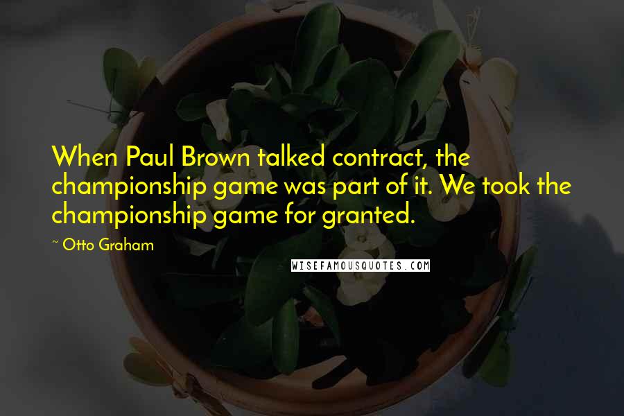 Otto Graham Quotes: When Paul Brown talked contract, the championship game was part of it. We took the championship game for granted.