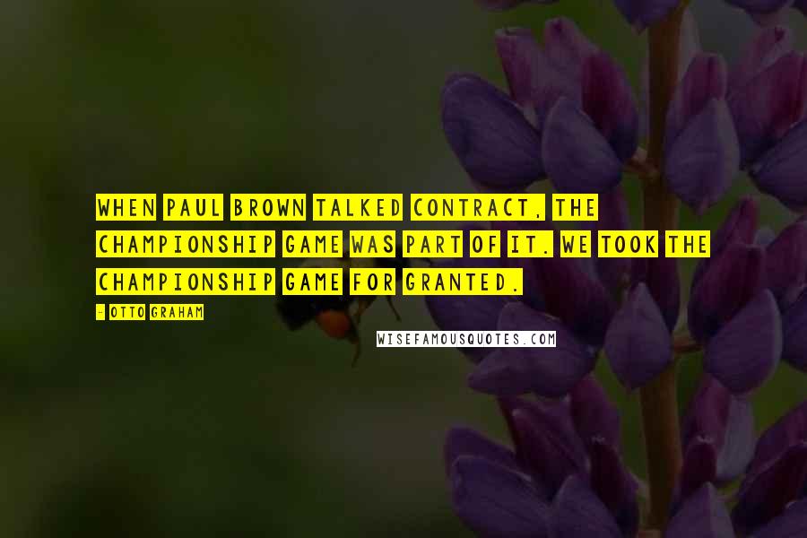 Otto Graham Quotes: When Paul Brown talked contract, the championship game was part of it. We took the championship game for granted.