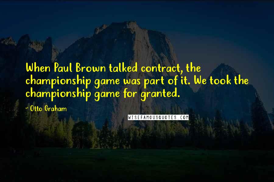 Otto Graham Quotes: When Paul Brown talked contract, the championship game was part of it. We took the championship game for granted.