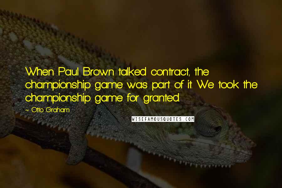 Otto Graham Quotes: When Paul Brown talked contract, the championship game was part of it. We took the championship game for granted.