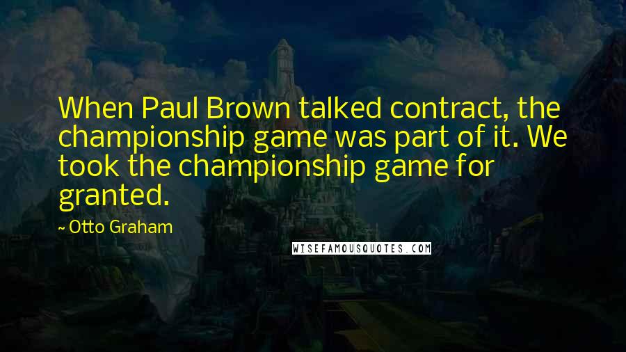 Otto Graham Quotes: When Paul Brown talked contract, the championship game was part of it. We took the championship game for granted.