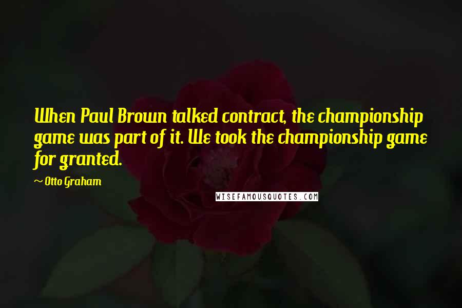 Otto Graham Quotes: When Paul Brown talked contract, the championship game was part of it. We took the championship game for granted.