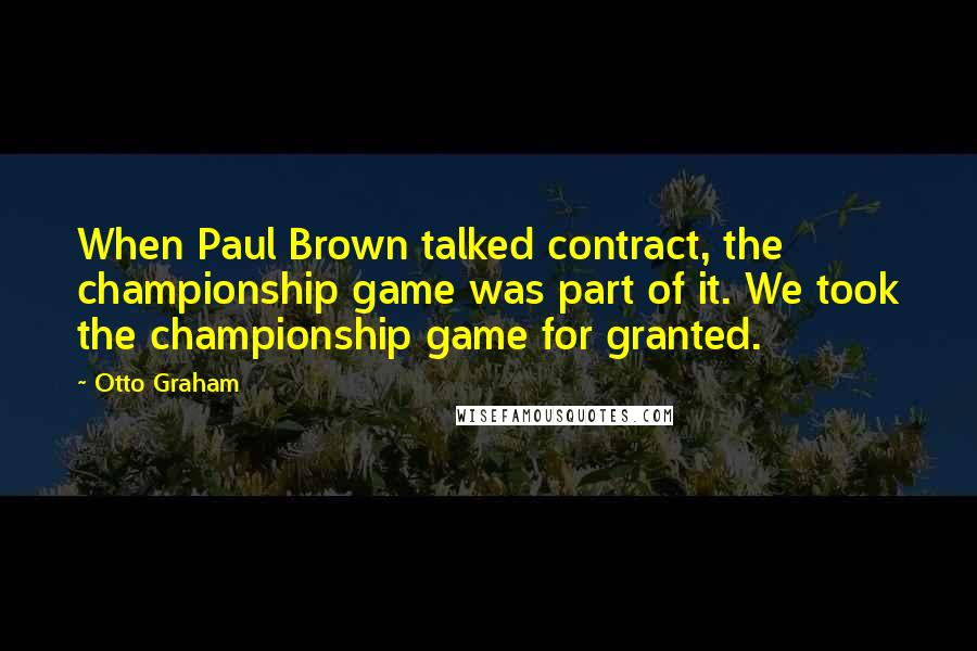 Otto Graham Quotes: When Paul Brown talked contract, the championship game was part of it. We took the championship game for granted.